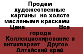 Продам художественные картины  на холсте масляными красками. › Цена ­ 8000-25000 - Все города Коллекционирование и антиквариат » Другое   . Алтайский край,Змеиногорск г.
